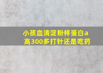 小孩血清淀粉样蛋白a高300多打针还是吃药