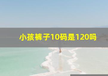 小孩裤子10码是120吗