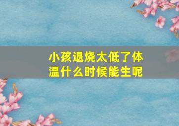 小孩退烧太低了体温什么时候能生呢