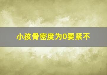 小孩骨密度为0要紧不