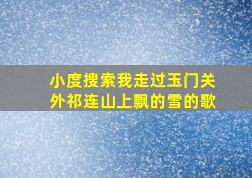 小度搜索我走过玉门关外祁连山上飘的雪的歌