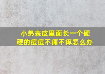 小弟表皮里面长一个硬硬的痘痘不痛不痒怎么办