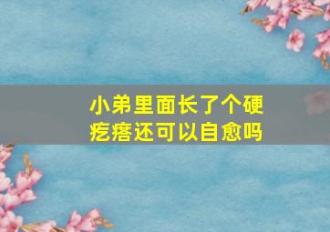 小弟里面长了个硬疙瘩还可以自愈吗