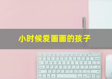 小时候爱画画的孩子