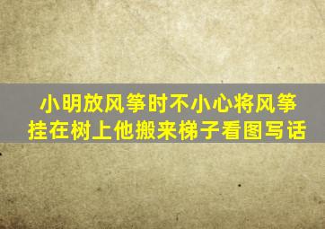 小明放风筝时不小心将风筝挂在树上他搬来梯子看图写话