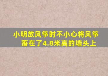 小明放风筝时不小心将风筝落在了4.8米高的墙头上