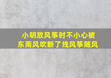 小明放风筝时不小心被东南风吹断了线风筝随风