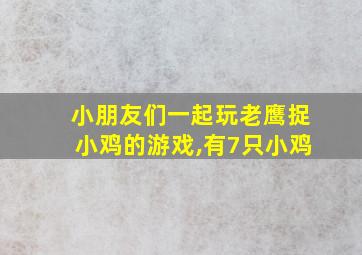 小朋友们一起玩老鹰捉小鸡的游戏,有7只小鸡