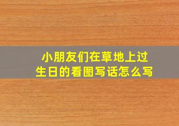 小朋友们在草地上过生日的看图写话怎么写