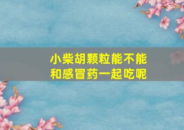 小柴胡颗粒能不能和感冒药一起吃呢