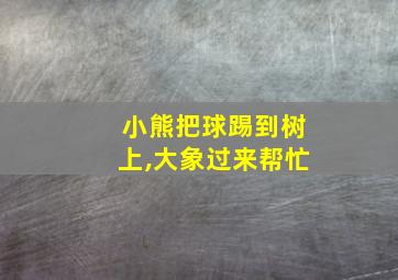 小熊把球踢到树上,大象过来帮忙