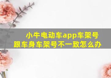 小牛电动车app车架号跟车身车架号不一致怎么办