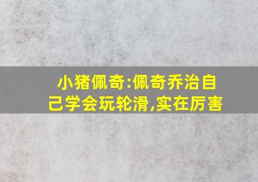 小猪佩奇:佩奇乔治自己学会玩轮滑,实在厉害