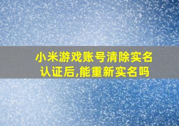 小米游戏账号清除实名认证后,能重新实名吗