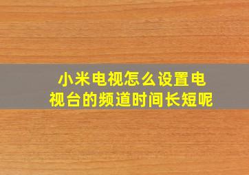 小米电视怎么设置电视台的频道时间长短呢