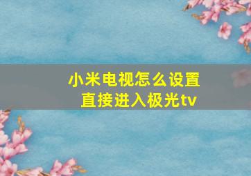 小米电视怎么设置直接进入极光tv