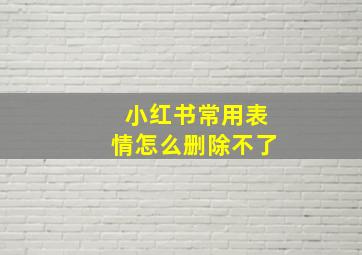 小红书常用表情怎么删除不了