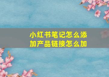 小红书笔记怎么添加产品链接怎么加