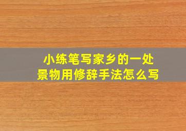 小练笔写家乡的一处景物用修辞手法怎么写