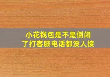 小花钱包是不是倒闭了打客服电话都没人接