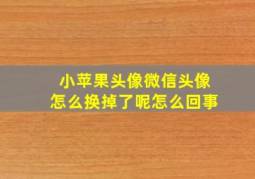 小苹果头像微信头像怎么换掉了呢怎么回事