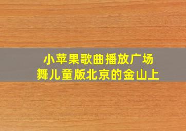 小苹果歌曲播放广场舞儿童版北京的金山上