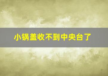 小锅盖收不到中央台了