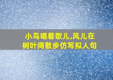 小鸟唱着歌儿,风儿在树叶间散步仿写拟人句