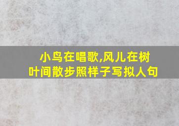 小鸟在唱歌,风儿在树叶间散步照样子写拟人句