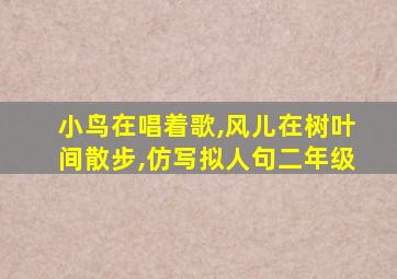 小鸟在唱着歌,风儿在树叶间散步,仿写拟人句二年级