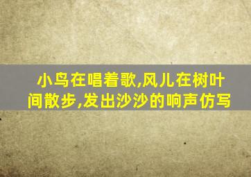 小鸟在唱着歌,风儿在树叶间散步,发出沙沙的响声仿写