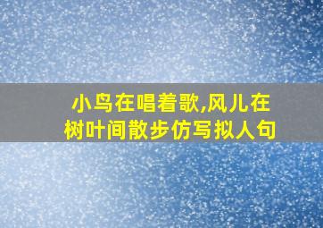 小鸟在唱着歌,风儿在树叶间散步仿写拟人句