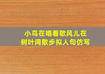 小鸟在唱着歌风儿在树叶间散步拟人句仿写