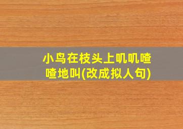 小鸟在枝头上叽叽喳喳地叫(改成拟人句)