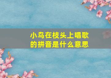 小鸟在枝头上唱歌的拼音是什么意思