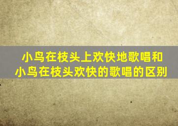 小鸟在枝头上欢快地歌唱和小鸟在枝头欢快的歌唱的区别