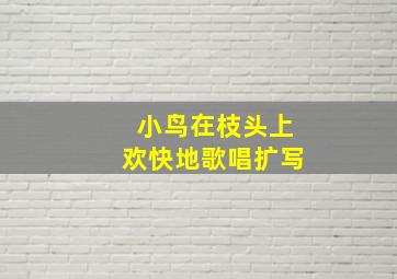 小鸟在枝头上欢快地歌唱扩写