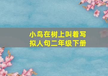 小鸟在树上叫着写拟人句二年级下册