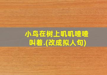 小鸟在树上叽叽喳喳叫着.(改成拟人句)