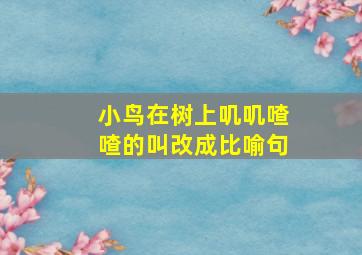 小鸟在树上叽叽喳喳的叫改成比喻句