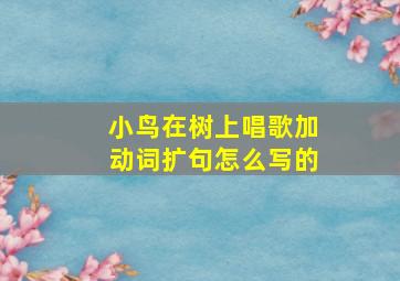 小鸟在树上唱歌加动词扩句怎么写的