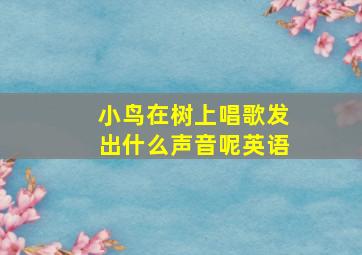 小鸟在树上唱歌发出什么声音呢英语