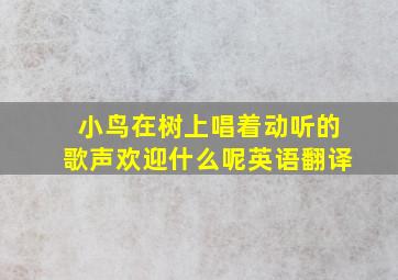 小鸟在树上唱着动听的歌声欢迎什么呢英语翻译