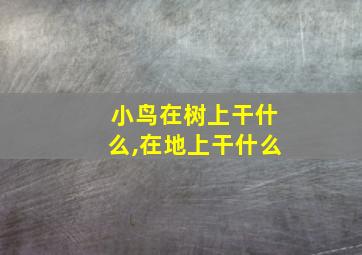 小鸟在树上干什么,在地上干什么