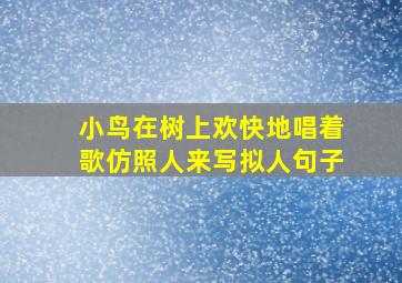 小鸟在树上欢快地唱着歌仿照人来写拟人句子