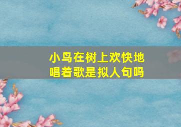 小鸟在树上欢快地唱着歌是拟人句吗