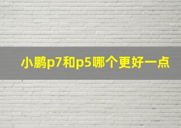 小鹏p7和p5哪个更好一点