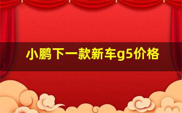 小鹏下一款新车g5价格