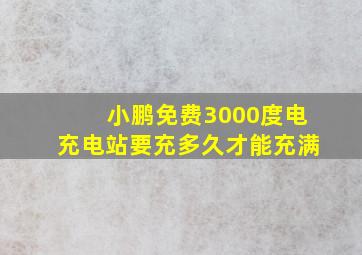 小鹏免费3000度电充电站要充多久才能充满