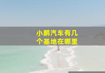 小鹏汽车有几个基地在哪里